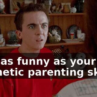 Not as funny as your pathetic parenting skills.