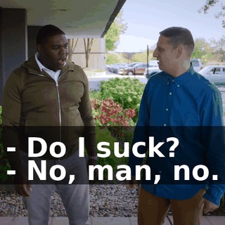 - Do I suck? - No, man, no.
