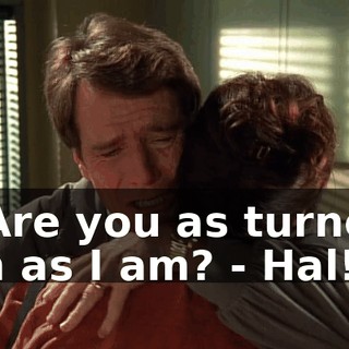 - Are you as turned on as I am? - Hal!