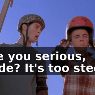Are you serious, dude? It's too steep.