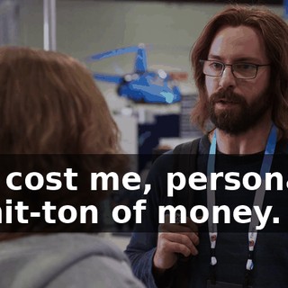 You cost me, personally, a shit-ton of money.