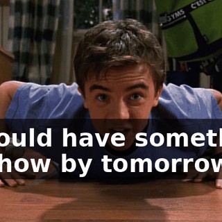 I should have something to show by tomorrow.