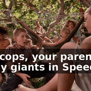 the cops, your parents... shiny giants in Speedos.