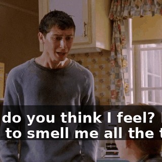 How do you think I feel? I have to smell me all the time.