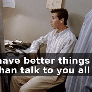we have better things to do than talk to you all day.