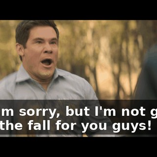 Oh, I'm sorry, but I'm not gonna take the fall for you guys!