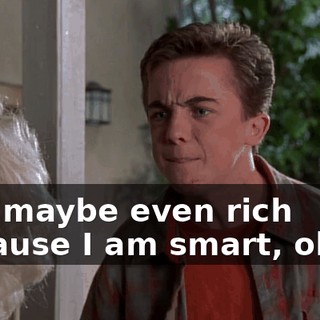 and maybe even rich because I am smart, okay?