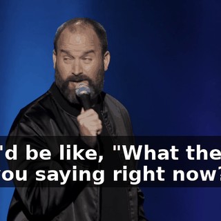 They'd be like, "What the fuck are you saying right now?"