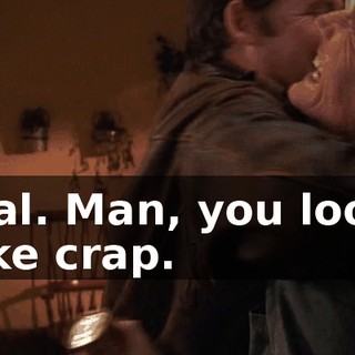 Hal. Man, you look like crap.