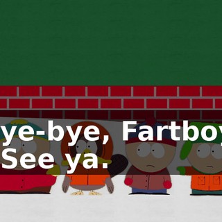 Bye-bye, Fartboy. - See ya.