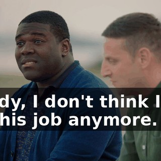 Buddy, I don't think I can do this job anymore.