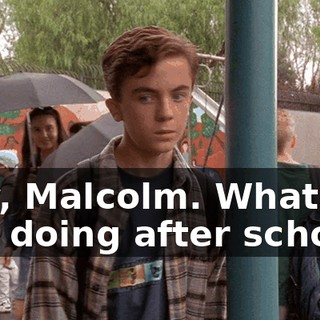 Hey, Malcolm. What are you doing after school?