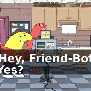 -Hey, Friend-Bot. -Yes?