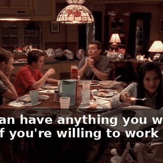 You can have anything you want, son, if you're willing to work for it.