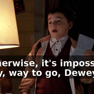 - Otherwise, it's impossible. - Hey, way to go, Dewey.