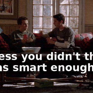 Unless you didn't think I was smart enough,