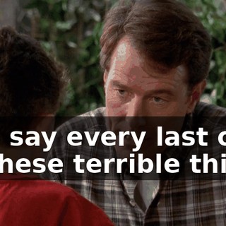 and say every last one of these terrible things