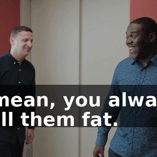 I mean, you always call them fat.