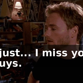 I just... I miss you guys.