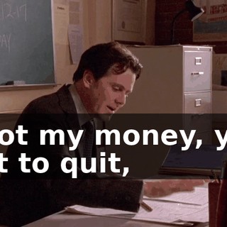 I got my money, you get to quit,