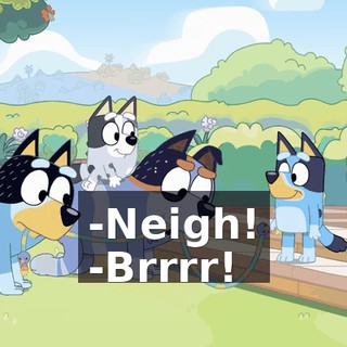 -Neigh! -Brrrr!