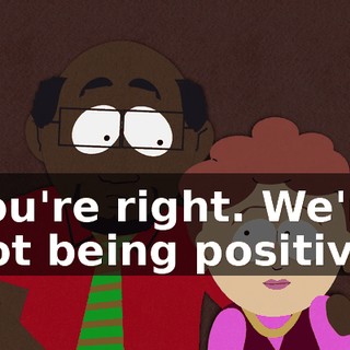You're right. We're not being positive.
