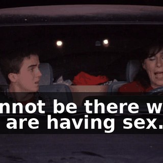 I cannot be there when you are having sex.