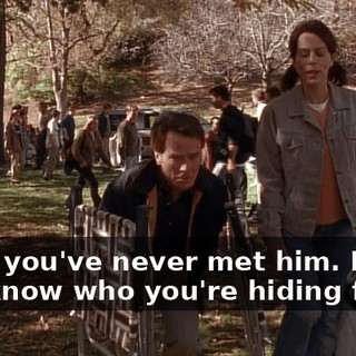 Well, you've never met him. Do you know who you're hiding from?