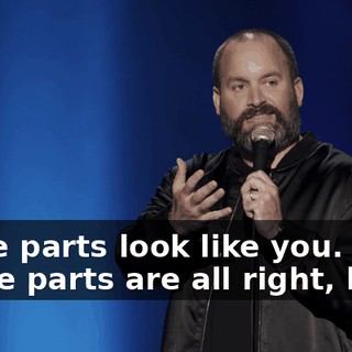 Some parts look like you. Those parts are all right, but...