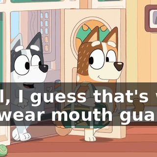 Well, I guess that's why we wear mouth guards.