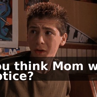 You think Mom will notice?