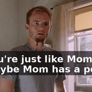 - You're just like Mom. - Maybe Mom has a point.