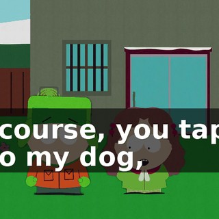 Of course, you taped it to my dog,