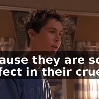 because they are so perfect in their cruelty.