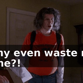 Why even waste my time?!