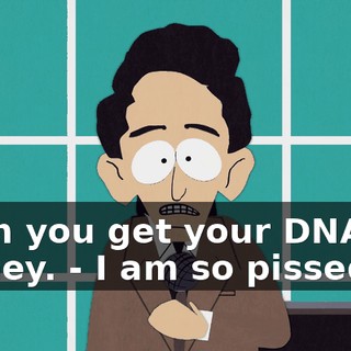 Then you get your DNA money. - I am so pissed off