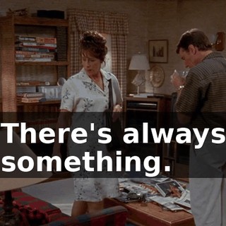 There's always something.