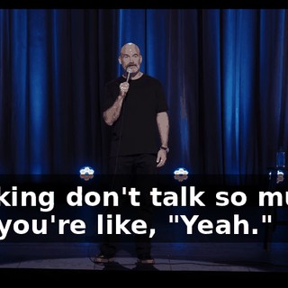 "Fucking don't talk so much." And you're like, "Yeah."