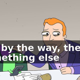 Uh, by the way, there's something else