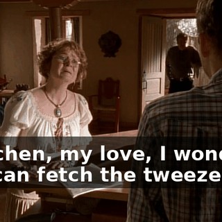 Gretchen, my love, I wonder if you can fetch the tweezers.