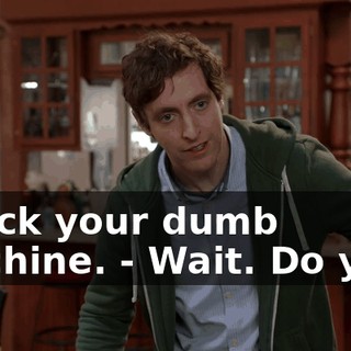 - Fuck your dumb machine. - Wait. Do you?