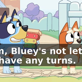 Mum, Bluey's not letting me have any turns.