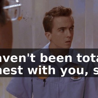 I haven't been totally honest with you, son,