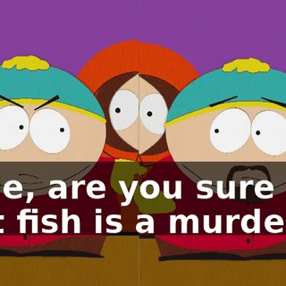 Dude, are you sure that fish is a murderer?