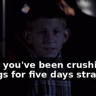 Dad, you've been crushing things for five days straight.