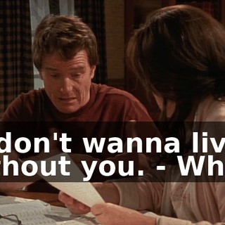 - I don't wanna live without you. - What?