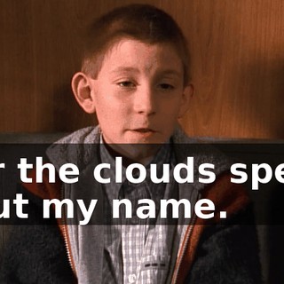 or the clouds spell out my name.