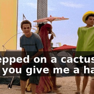 I stepped on a cactus. Can you give me a hand?