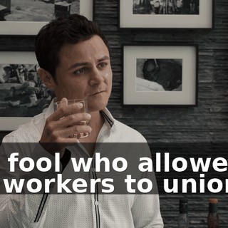 The fool who allowed the workers to unionize