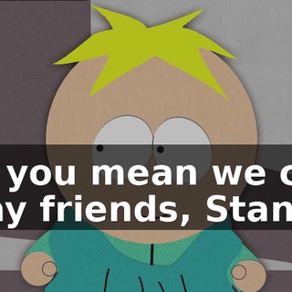 So you mean we can stay friends, Stan?